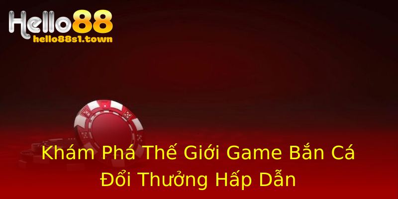 Khám Phá Thế Giới Game Bắn Cá Đổi Thưởng Hấp Dẫn